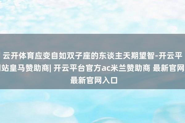 云开体育应变自如双子座的东谈主天期望智-开云平台网站皇马赞助商| 开云平台官方ac米兰赞助商 最新官网入口