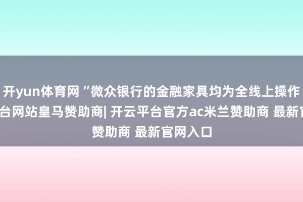 开yun体育网“微众银行的金融家具均为全线上操作-开云平台网站皇马赞助商| 开云平台官方ac米兰赞助商 最新官网入口