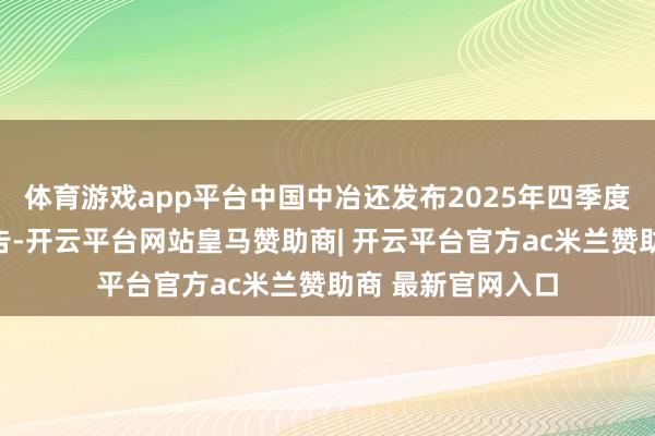 体育游戏app平台中国中冶还发布2025年四季度主要筹划数据公告-开云平台网站皇马赞助商| 开云平台官方ac米兰赞助商 最新官网入口