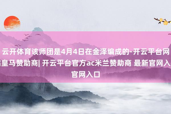 云开体育该师团是4月4日在金泽编成的-开云平台网站皇马赞助商| 开云平台官方ac米兰赞助商 最新官网入口