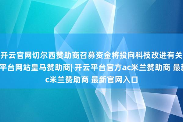 开云官网切尔西赞助商召募资金将投向科技改进有关领域-开云平台网站皇马赞助商| 开云平台官方ac米兰赞助商 最新官网入口
