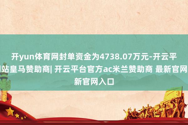 开yun体育网封单资金为4738.07万元-开云平台网站皇马赞助商| 开云平台官方ac米兰赞助商 最新官网入口