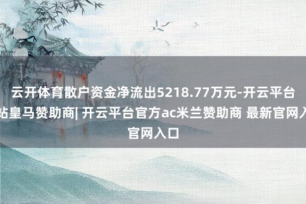 云开体育散户资金净流出5218.77万元-开云平台网站皇马赞助商| 开云平台官方ac米兰赞助商 最新官网入口
