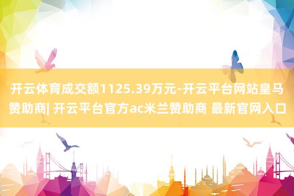 开云体育成交额1125.39万元-开云平台网站皇马赞助商| 开云平台官方ac米兰赞助商 最新官网入口