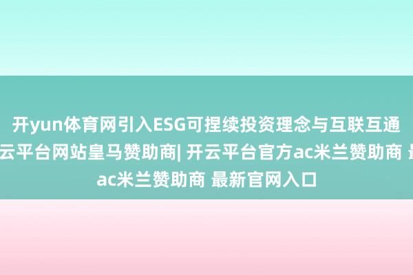 开yun体育网引入ESG可捏续投资理念与互联互通筛选条目-开云平台网站皇马赞助商| 开云平台官方ac米兰赞助商 最新官网入口
