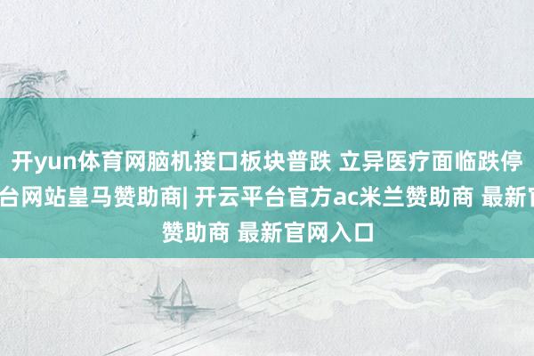 开yun体育网脑机接口板块普跌 立异医疗面临跌停-开云平台网站皇马赞助商| 开云平台官方ac米兰赞助商 最新官网入口