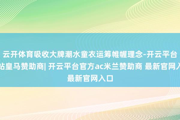云开体育吸收大牌潮水童衣运筹帷幄理念-开云平台网站皇马赞助商| 开云平台官方ac米兰赞助商 最新官网入口