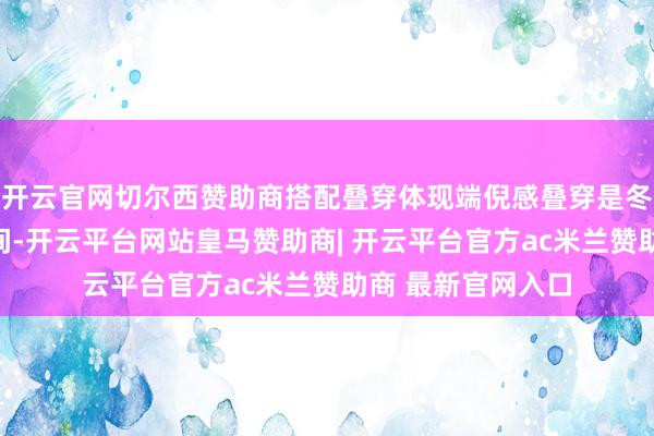 开云官网切尔西赞助商搭配叠穿体现端倪感叠穿是冬季搭配的迫切时间-开云平台网站皇马赞助商| 开云平台官方ac米兰赞助商 最新官网入口