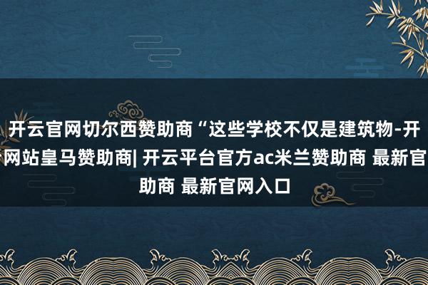 开云官网切尔西赞助商“这些学校不仅是建筑物-开云平台网站皇马赞助商| 开云平台官方ac米兰赞助商 最新官网入口