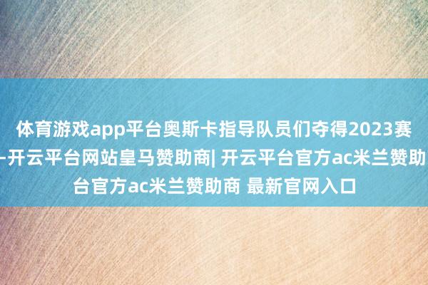 体育游戏app平台奥斯卡指导队员们夺得2023赛季中超联赛冠军-开云平台网站皇马赞助商| 开云平台官方ac米兰赞助商 最新官网入口