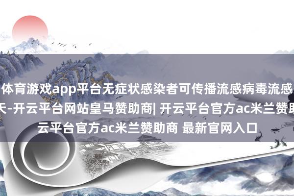 体育游戏app平台无症状感染者可传播流感病毒流感的潜藏期为1到4天-开云平台网站皇马赞助商| 开云平台官方ac米兰赞助商 最新官网入口