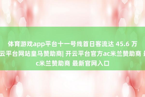 体育游戏app平台十一号线首日客流达 45.6 万东谈主次-开云平台网站皇马赞助商| 开云平台官方ac米兰赞助商 最新官网入口