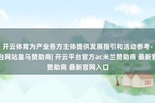 开云体育为产业各方主体提供发展指引和活动参考-开云平台网站皇马赞助商| 开云平台官方ac米兰赞助商 最新官网入口