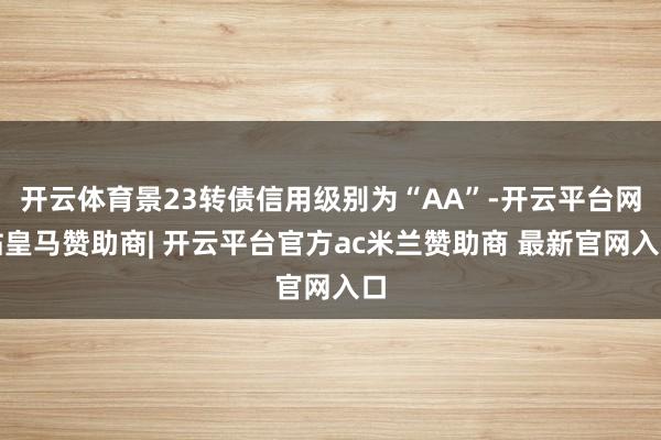 开云体育景23转债信用级别为“AA”-开云平台网站皇马赞助商| 开云平台官方ac米兰赞助商 最新官网入口