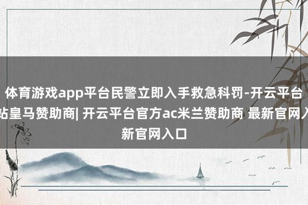 体育游戏app平台民警立即入手救急科罚-开云平台网站皇马赞助商| 开云平台官方ac米兰赞助商 最新官网入口