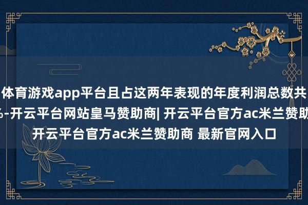 体育游戏app平台且占这两年表现的年度利润总数共计金额的76.72%-开云平台网站皇马赞助商| 开云平台官方ac米兰赞助商 最新官网入口