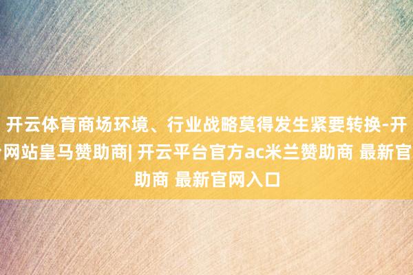 开云体育商场环境、行业战略莫得发生紧要转换-开云平台网站皇马赞助商| 开云平台官方ac米兰赞助商 最新官网入口