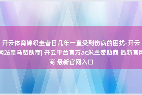 开云体育锦织圭昔日几年一直受到伤病的困扰-开云平台网站皇马赞助商| 开云平台官方ac米兰赞助商 最新官网入口
