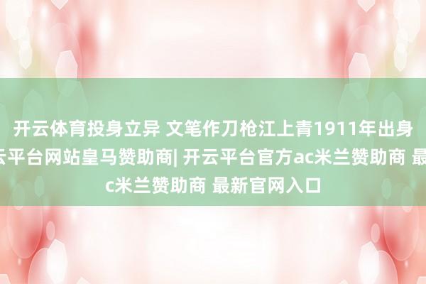 开云体育投身立异 文笔作刀枪江上青1911年出身于江苏-开云平台网站皇马赞助商| 开云平台官方ac米兰赞助商 最新官网入口