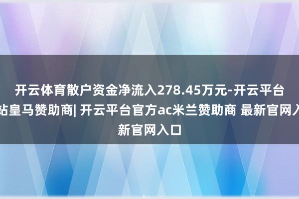 开云体育散户资金净流入278.45万元-开云平台网站皇马赞助商| 开云平台官方ac米兰赞助商 最新官网入口
