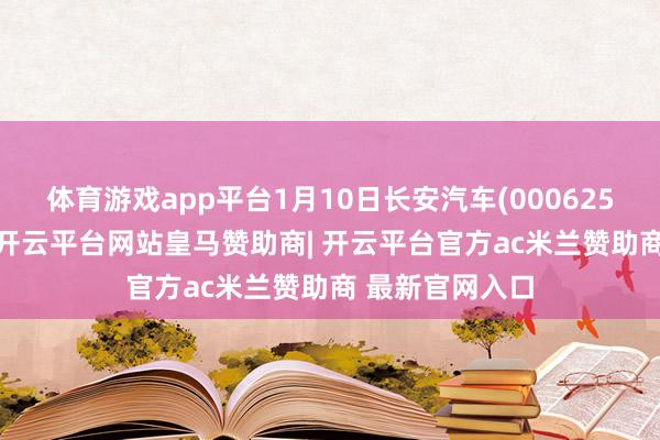 体育游戏app平台1月10日长安汽车(000625)创60日新低-开云平台网站皇马赞助商| 开云平台官方ac米兰赞助商 最新官网入口