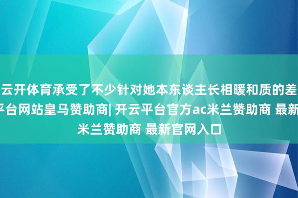 云开体育承受了不少针对她本东谈主长相暖和质的差评-开云平台网站皇马赞助商| 开云平台官方ac米兰赞助商 最新官网入口