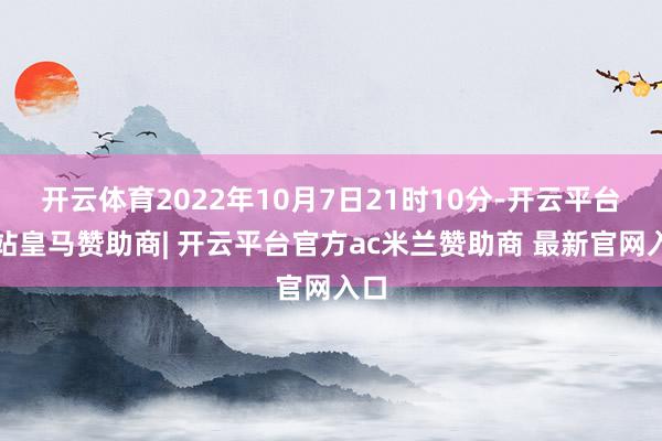 开云体育2022年10月7日21时10分-开云平台网站皇马赞助商| 开云平台官方ac米兰赞助商 最新官网入口