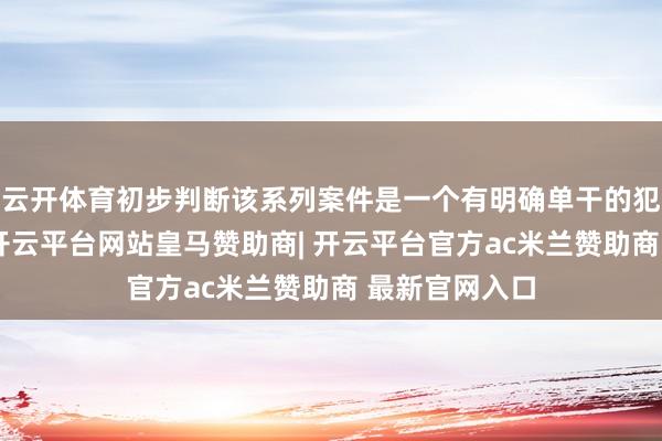 云开体育初步判断该系列案件是一个有明确单干的犯警团伙所为-开云平台网站皇马赞助商| 开云平台官方ac米兰赞助商 最新官网入口