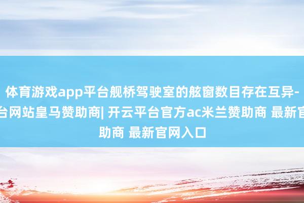 体育游戏app平台舰桥驾驶室的舷窗数目存在互异-开云平台网站皇马赞助商| 开云平台官方ac米兰赞助商 最新官网入口