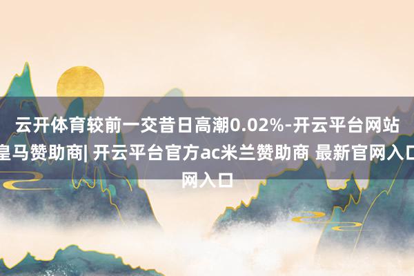 云开体育较前一交昔日高潮0.02%-开云平台网站皇马赞助商| 开云平台官方ac米兰赞助商 最新官网入口