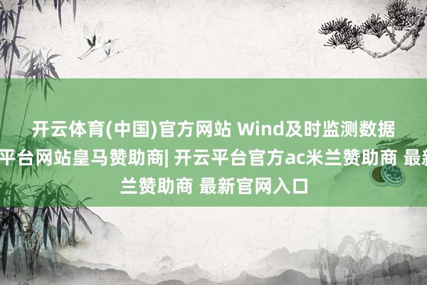 开云体育(中国)官方网站 Wind及时监测数据暴露-开云平台网站皇马赞助商| 开云平台官方ac米兰赞助商 最新官网入口