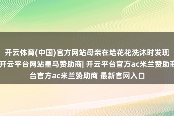 开云体育(中国)官方网站母亲在给花花洗沐时发现她骶尾部肿物-开云平台网站皇马赞助商| 开云平台官方ac米兰赞助商 最新官网入口