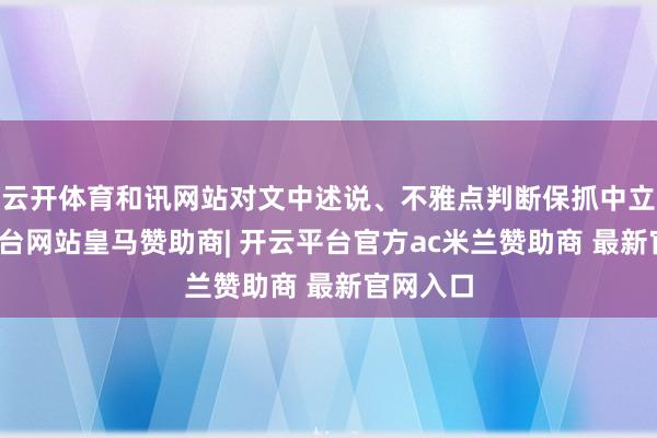 云开体育和讯网站对文中述说、不雅点判断保抓中立-开云平台网站皇马赞助商| 开云平台官方ac米兰赞助商 最新官网入口