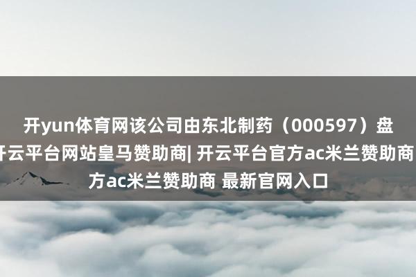 开yun体育网该公司由东北制药(000597)盘曲全资捏股-开云平台网站皇马赞助商| 开云平台官方ac米兰赞助商 最新官网入口