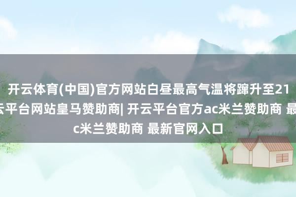 开云体育(中国)官方网站白昼最高气温将蹿升至21℃支配-开云平台网站皇马赞助商| 开云平台官方ac米兰赞助商 最新官网入口