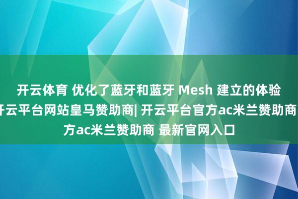 开云体育 优化了蓝牙和蓝牙 Mesh 建立的体验据此前报谈-开云平台网站皇马赞助商| 开云平台官方ac米兰赞助商 最新官网入口