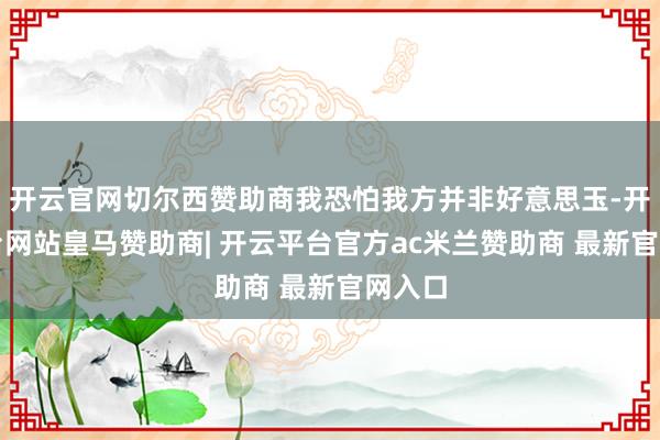 开云官网切尔西赞助商我恐怕我方并非好意思玉-开云平台网站皇马赞助商| 开云平台官方ac米兰赞助商 最新官网入口