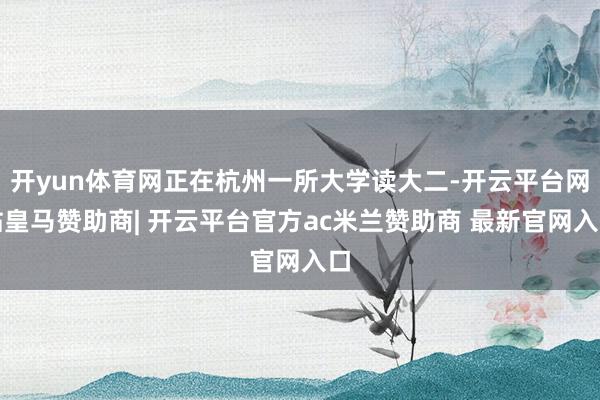 开yun体育网正在杭州一所大学读大二-开云平台网站皇马赞助商| 开云平台官方ac米兰赞助商 最新官网入口