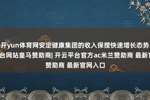开yun体育网安定健康集团的收入保捏快速增长态势-开云平台网站皇马赞助商| 开云平台官方ac米兰赞助商 最新官网入口