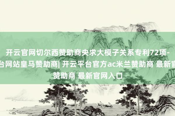 开云官网切尔西赞助商央求大模子关系专利72项-开云平台网站皇马赞助商| 开云平台官方ac米兰赞助商 最新官网入口
