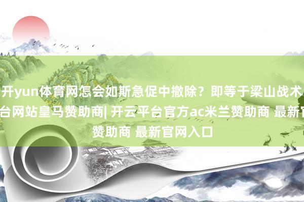 开yun体育网怎会如斯急促中撤除？即等于梁山战术-开云平台网站皇马赞助商| 开云平台官方ac米兰赞助商 最新官网入口