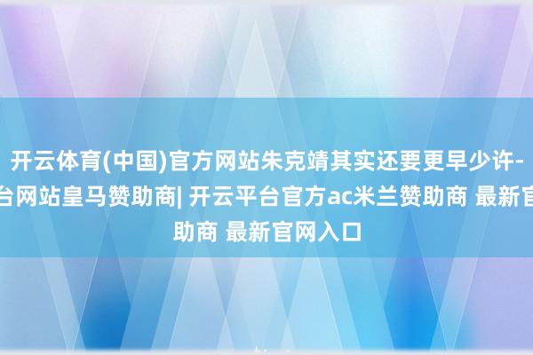 开云体育(中国)官方网站朱克靖其实还要更早少许-开云平台网站皇马赞助商| 开云平台官方ac米兰赞助商 最新官网入口