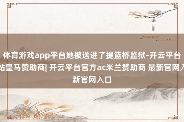 体育游戏app平台她被送进了提篮桥监狱-开云平台网站皇马赞助商| 开云平台官方ac米兰赞助商 最新官网入口