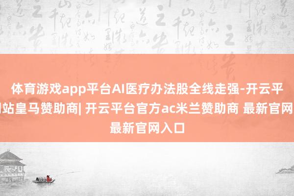 体育游戏app平台AI医疗办法股全线走强-开云平台网站皇马赞助商| 开云平台官方ac米兰赞助商 最新官网入口