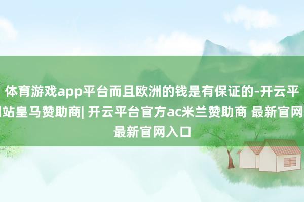 体育游戏app平台而且欧洲的钱是有保证的-开云平台网站皇马赞助商| 开云平台官方ac米兰赞助商 最新官网入口