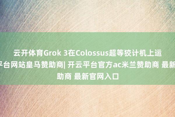 云开体育Grok 3在Colossus超等狡计机上运转-开云平台网站皇马赞助商| 开云平台官方ac米兰赞助商 最新官网入口