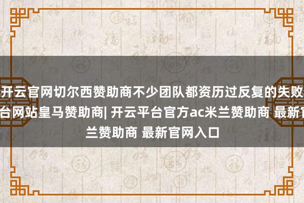 开云官网切尔西赞助商不少团队都资历过反复的失败-开云平台网站皇马赞助商| 开云平台官方ac米兰赞助商 最新官网入口