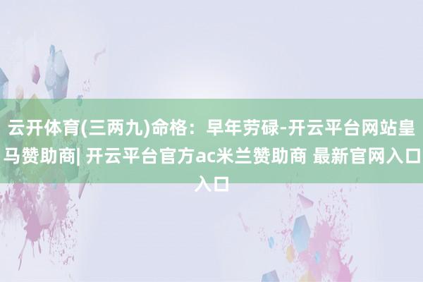 云开体育(三两九)命格：早年劳碌-开云平台网站皇马赞助商| 开云平台官方ac米兰赞助商 最新官网入口