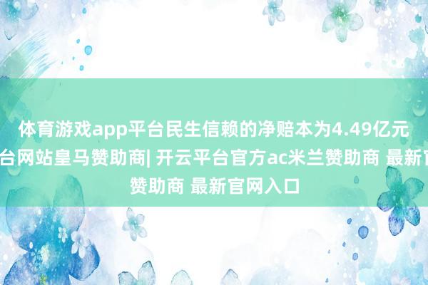 体育游戏app平台民生信赖的净赔本为4.49亿元-开云平台网站皇马赞助商| 开云平台官方ac米兰赞助商 最新官网入口