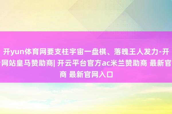 开yun体育网要支柱宇宙一盘棋、落魄王人发力-开云平台网站皇马赞助商| 开云平台官方ac米兰赞助商 最新官网入口